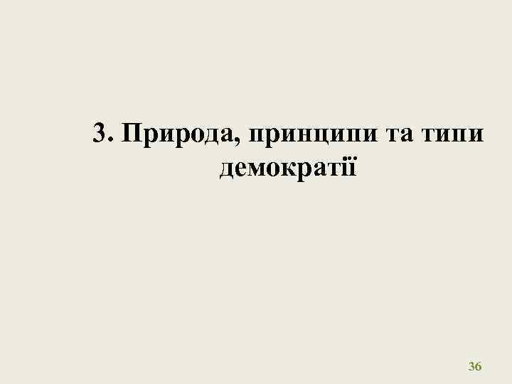 3. Природа, принципи та типи демократії 36 