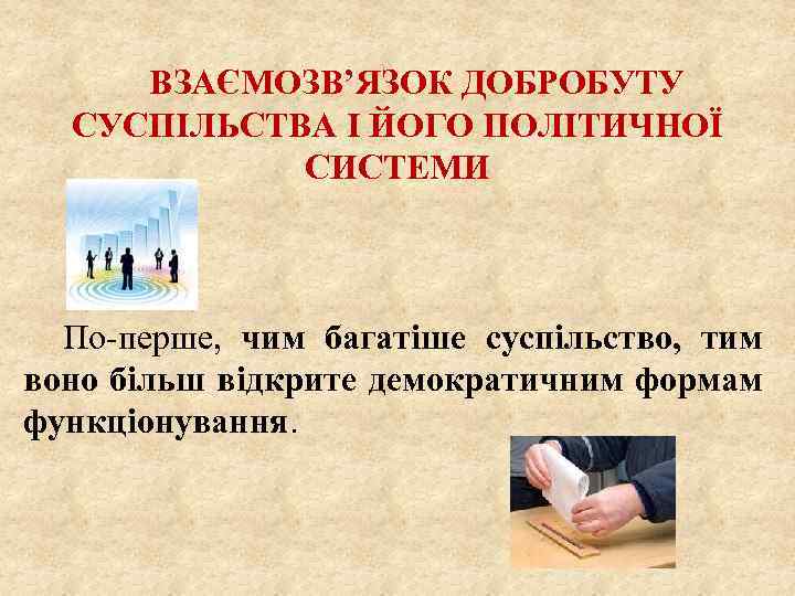 ВЗАЄМОЗВ’ЯЗОК ДОБРОБУТУ СУСПІЛЬСТВА І ЙОГО ПОЛІТИЧНОЇ СИСТЕМИ По-перше, чим багатіше суспільство, тим воно більш