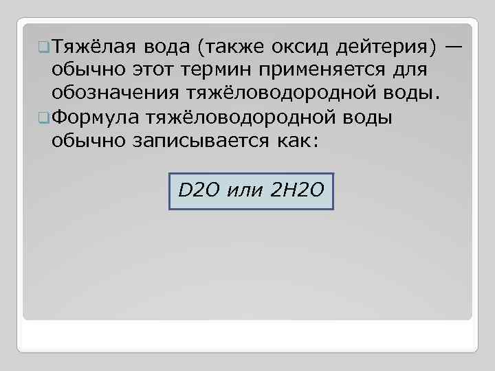 q. Тяжёлая вода (также оксид дейтерия) — обычно этот термин применяется для обозначения тяжёловодородной