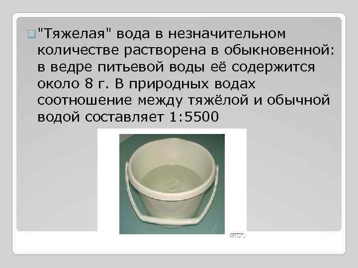 q"Тяжелая" вода в незначительном количестве растворена в обыкновенной: в ведре питьевой воды её содержится