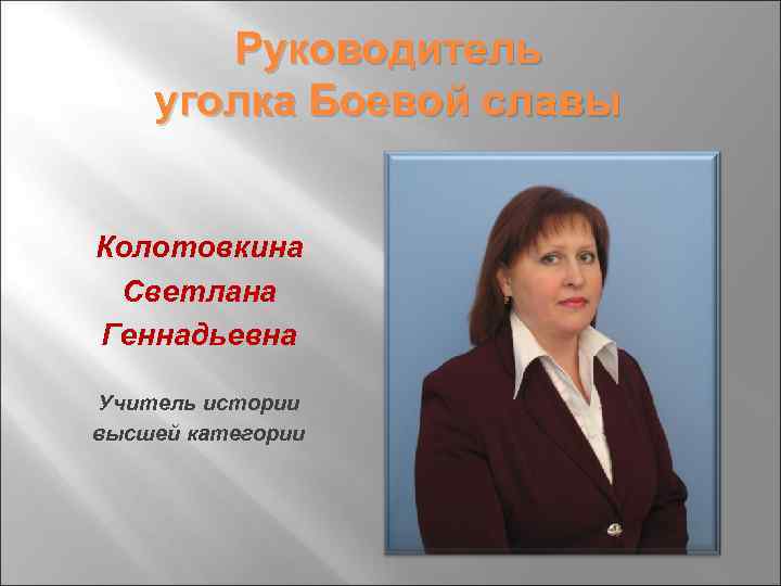 Руководитель уголка Боевой славы Колотовкина Светлана Геннадьевна Учитель истории высшей категории 