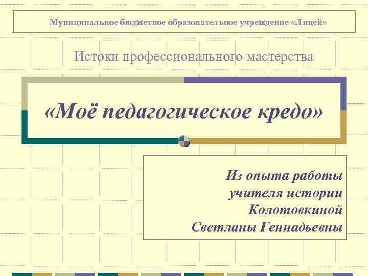 ММуниципальное бюджетное образовательное учреждение «Лицей» Истоки профессионального мастерства «Моё педагогическое кредо» Из опыта работы