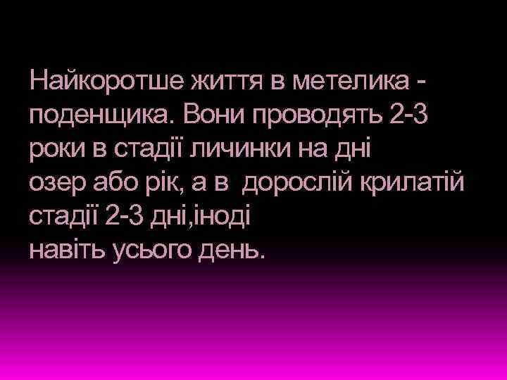 Найкоротше життя в метелика поденщика. Вони проводять 2 -3 роки в стадії личинки на