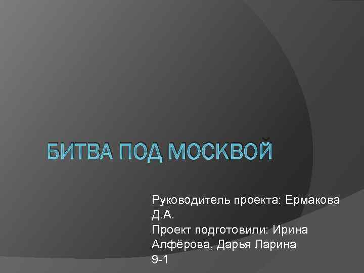 БИТВА ПОД МОСКВОЙ Руководитель проекта: Ермакова Д. А. Проект подготовили: Ирина Алфёрова, Дарья Ларина