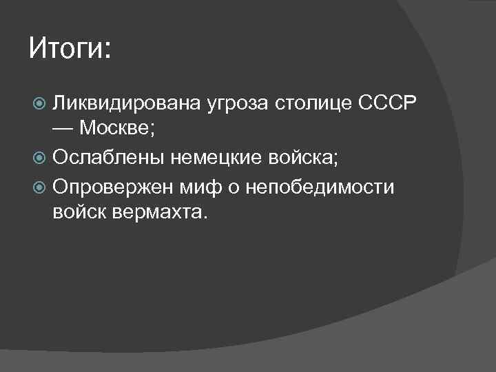 Итоги: Ликвидирована угроза столице СССР — Москве; Ослаблены немецкие войска; Опровержен миф о непобедимости