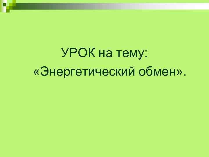 УРОК на тему: «Энергетический обмен» . 