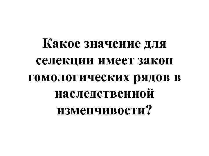 Какое значение для селекции имеет закон гомологических рядов в наследственной изменчивости? 