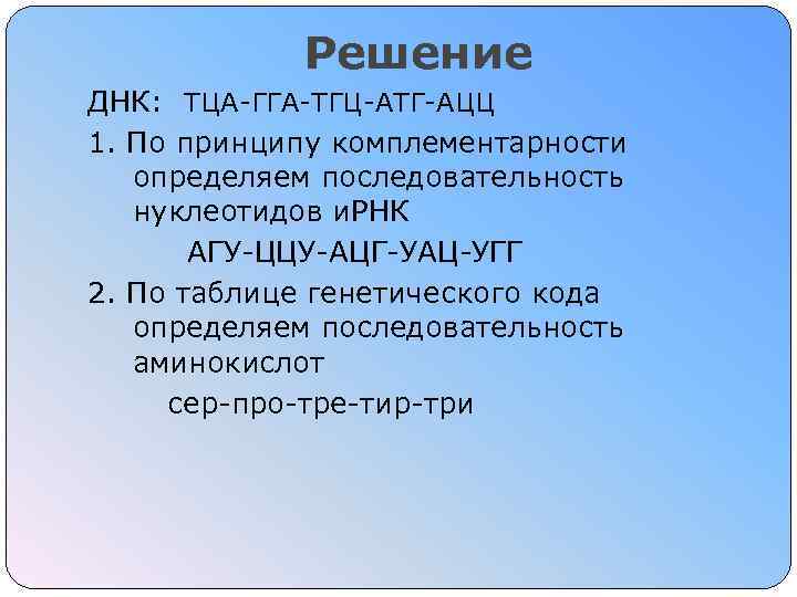 Решение ДНК: ТЦА-ГГА-ТГЦ-АТГ-АЦЦ 1. По принципу комплементарности определяем последовательность нуклеотидов и. РНК АГУ-ЦЦУ-АЦГ-УАЦ-УГГ 2.