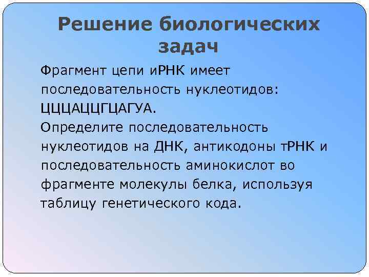 Решение биологических задач Фрагмент цепи и. РНК имеет последовательность нуклеотидов: ЦЦЦАЦЦГЦАГУА. Определите последовательность нуклеотидов