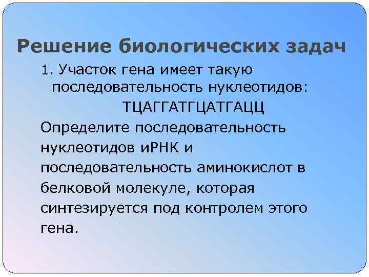 Решение биологических задач 1. Участок гена имеет такую последовательность нуклеотидов: ТЦАГГАТГЦАТГАЦЦ Определите последовательность нуклеотидов