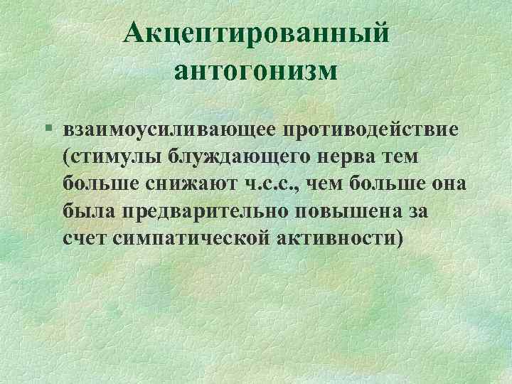 Акцептированный антогонизм § взаимоусиливающее противодействие (стимулы блуждающего нерва тем больше снижают ч. с. с.