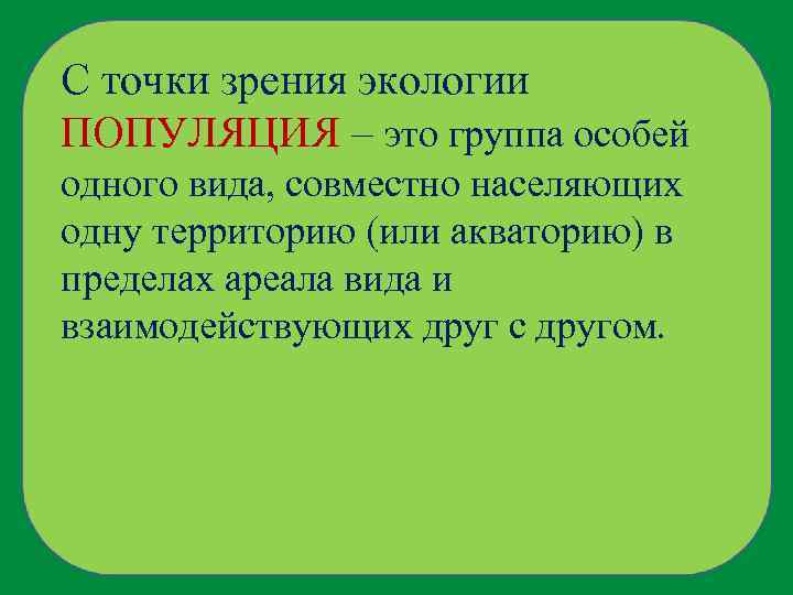 С точки зрения экологии ПОПУЛЯЦИЯ – это группа особей одного вида, совместно населяющих одну