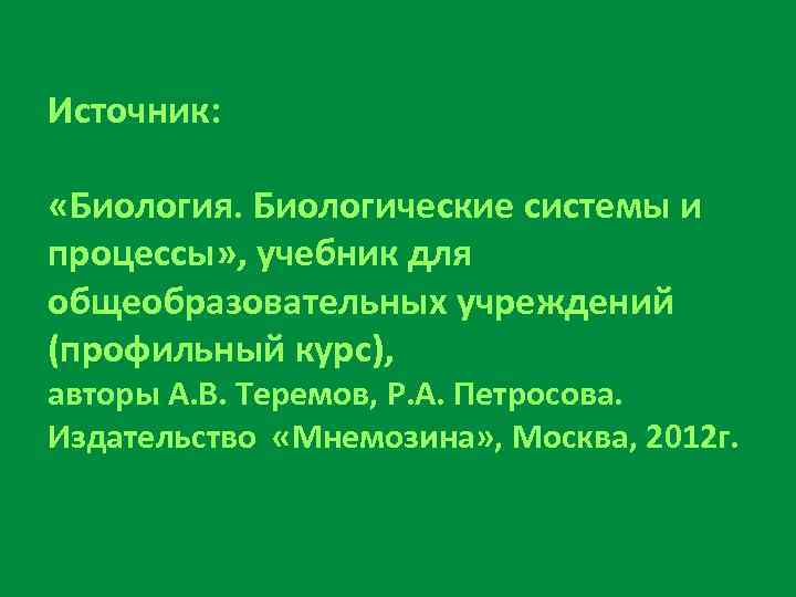 Источник: «Биология. Биологические системы и процессы» , учебник для общеобразовательных учреждений (профильный курс), авторы