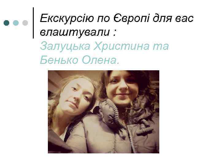 Екскурсію по Європі для вас влаштували : Залуцька Христина та Бенько Олена. 