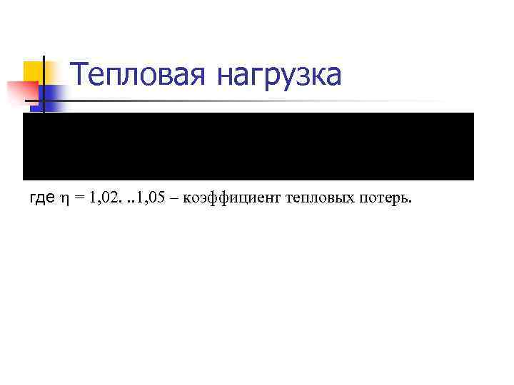 Тепловая нагрузка где = 1, 02. . . 1, 05 – коэффициент тепловых потерь.