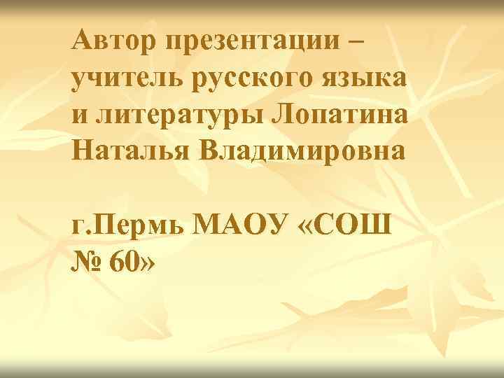 Автор презентации – учитель русского языка и литературы Лопатина Наталья Владимировна г. Пермь МАОУ