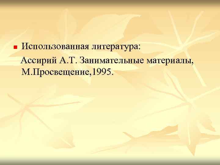 n Использованная литература: Ассирий А. Т. Занимательные материалы, М. Просвещение, 1995. 