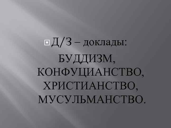  Д/З – доклады: БУДДИЗМ, КОНФУЦИАНСТВО, ХРИСТИАНСТВО, МУСУЛЬМАНСТВО. 