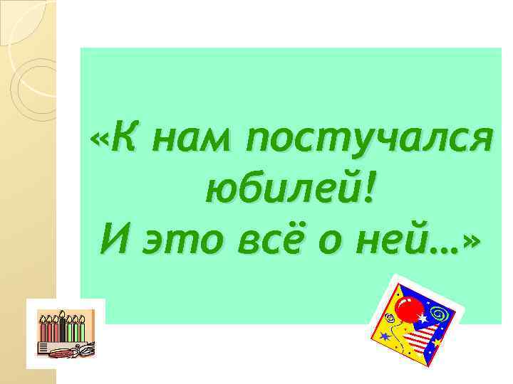  «К нам постучался юбилей! И это всё о ней…» 
