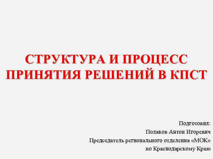 СТРУКТУРА И ПРОЦЕСС ПРИНЯТИЯ РЕШЕНИЙ В КПСТ Подготовил: Поляков Антон Игоревич Председатель регионального отделения