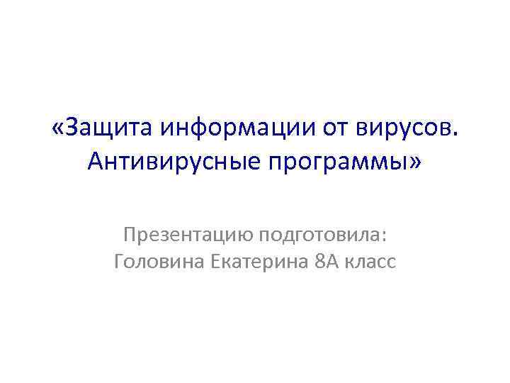  «Защита информации от вирусов. Антивирусные программы» Презентацию подготовила: Головина Екатерина 8 А класс