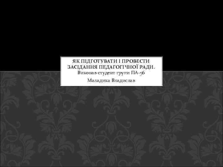 ЯК ПІДГОТУВАТИ І ПРОВЕСТИ ЗАСІДАННЯ ПЕДАГОГІЧНОЇ РАДИ. Виконав студент групи ПА-56 Маладика Владислав 