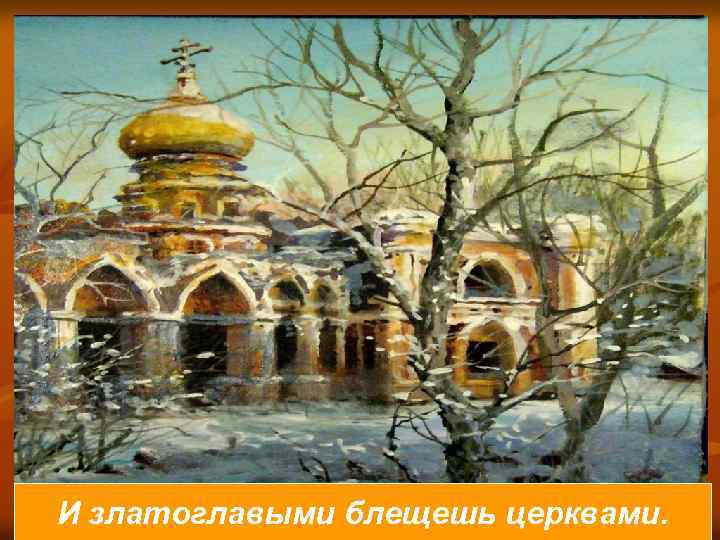 И златоглавыми блещешь церквами. 