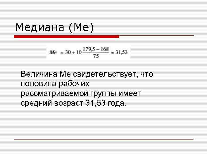 Медиана (Me) Величина Me свидетельствует, что половина рабочих рассматриваемой группы имеет средний возраст 31,