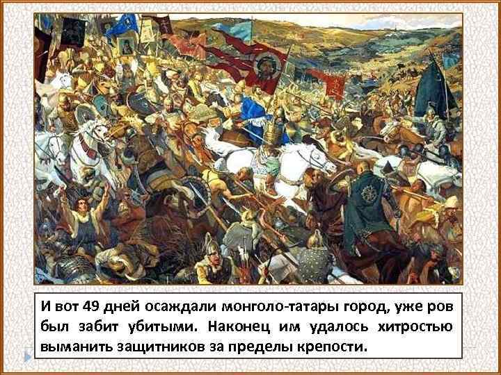 И вот 49 дней осаждали монголо-татары город, уже ров был забит убитыми. Наконец им