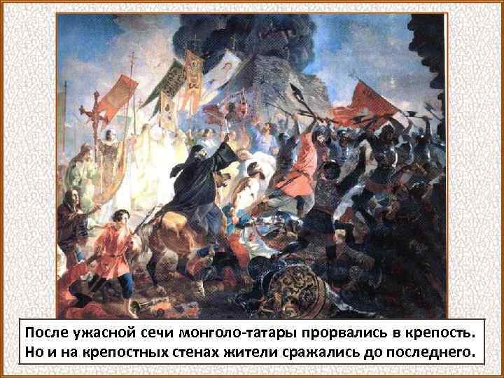 После ужасной сечи монголо-татары прорвались в крепость. Но и на крепостных стенах жители сражались