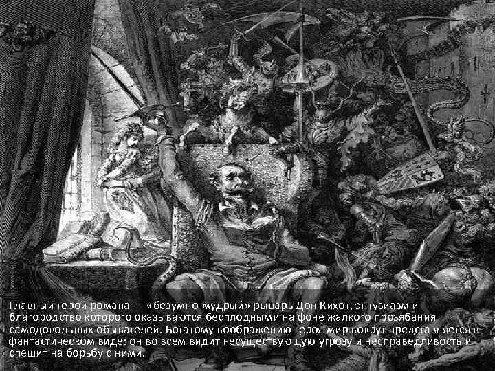 Главный герой романа — «безумно-мудрый» рыцарь Дон Кихот, энтузиазм и благородство которого оказываются бесплодными