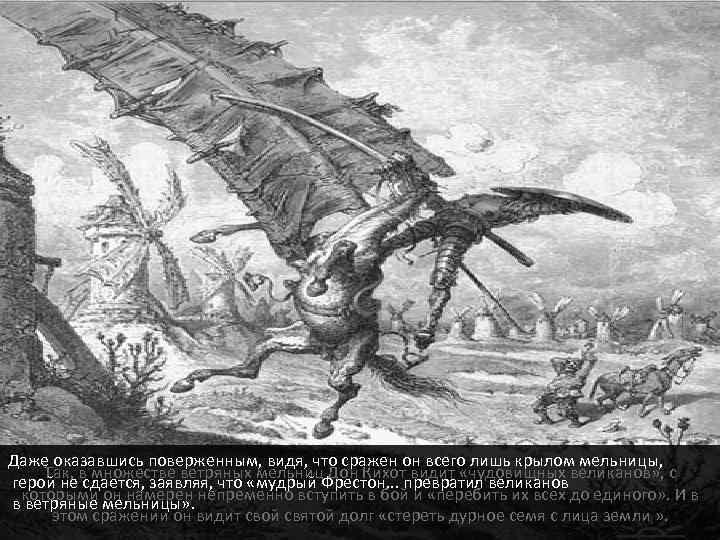 Даже оказавшись поверженным, видя, что сражен он всего лишь крылом мельницы, Так, в множестве