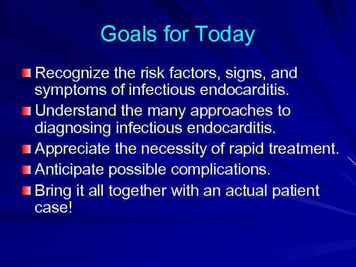 Goals for Today Recognize the risk factors, signs, and symptoms of infectious endocarditis. Understand