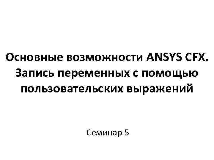 Основные возможности ANSYS CFX. Запись переменных с помощью пользовательских выражений Семинар 5 