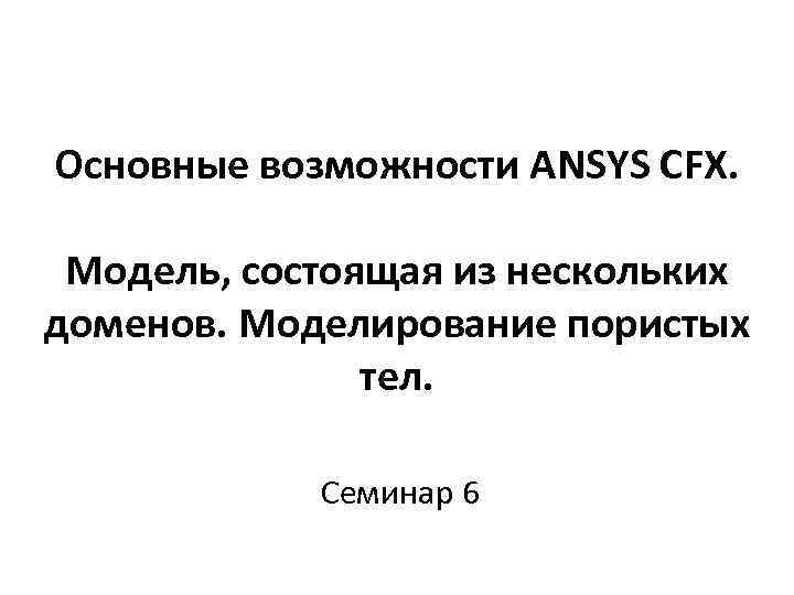 Основные возможности ANSYS CFX. Модель, состоящая из нескольких доменов. Моделирование пористых тел. Семинар 6