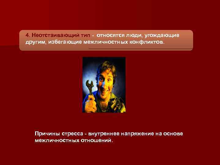 4. Неотстаивающий тип - относятся люди, угождающие другим, избегающие межличностных конфликтов. Причины стресса -