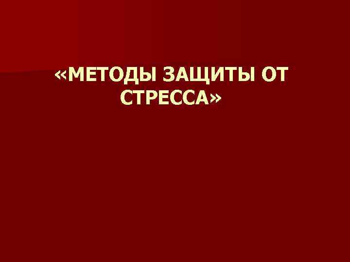  «МЕТОДЫ ЗАЩИТЫ ОТ СТРЕССА» 