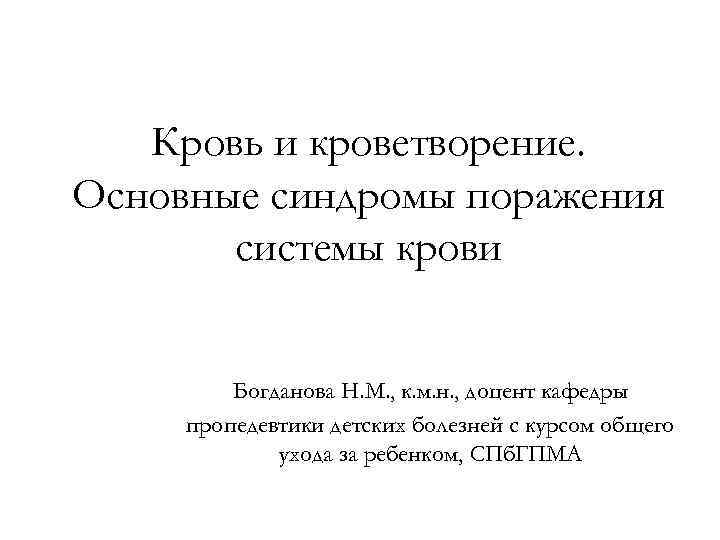 Кровь и кроветворение. Основные синдромы поражения системы крови Богданова Н. М. , к. м.