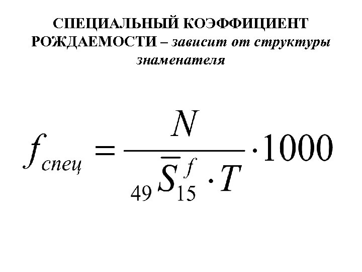 СПЕЦИАЛЬНЫЙ КОЭФФИЦИЕНТ РОЖДАЕМОСТИ – зависит от структуры знаменателя 
