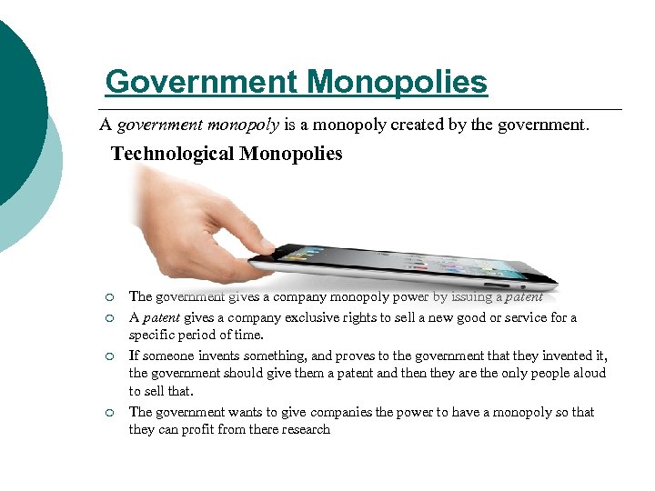 Government Monopolies A government monopoly is a monopoly created by the government. Technological Monopolies