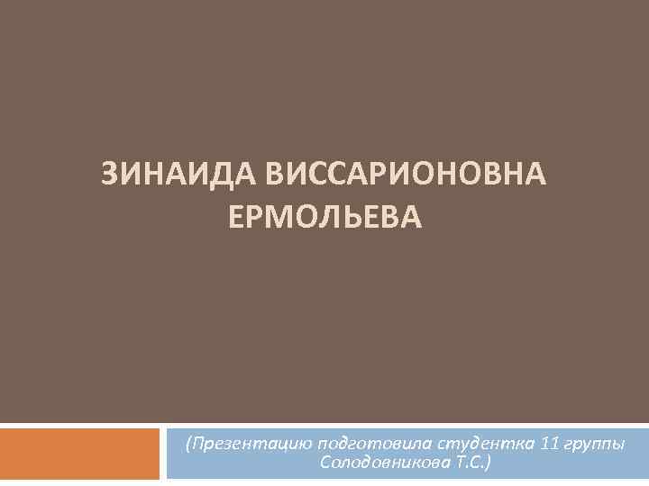 ЗИНАИДА ВИССАРИОНОВНА ЕРМОЛЬЕВА (Презентацию подготовила студентка 11 группы Солодовникова Т. С. ) 