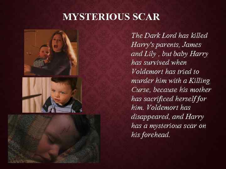 MYSTERIOUS SCAR The Dark Lord has killed Harry's parents, James and Lily , but