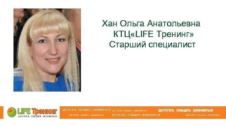 Хан Ольга Анатольевна КТЦ «LIFE Тренинг» Старший специалист 