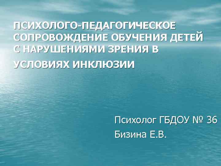 ПСИХОЛОГО-ПЕДАГОГИЧЕСКОЕ СОПРОВОЖДЕНИЕ ОБУЧЕНИЯ ДЕТЕЙ С НАРУШЕНИЯМИ ЗРЕНИЯ В УСЛОВИЯХ ИНКЛЮЗИИ Психолог ГБДОУ № 36