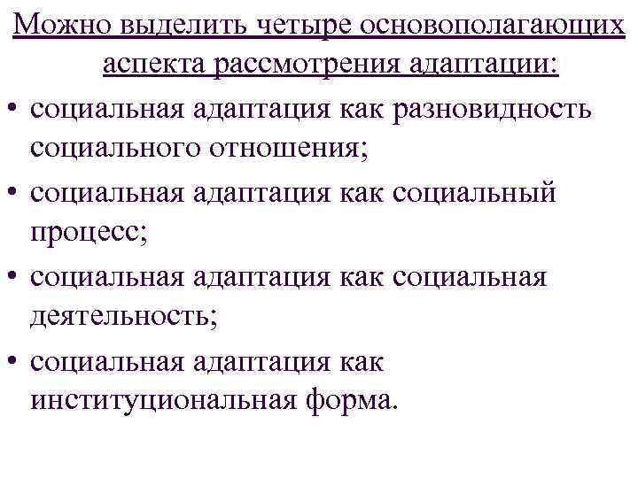 Можно выделить четыре основополагающих аспекта рассмотрения адаптации: • социальная адаптация как разновидность социального отношения;