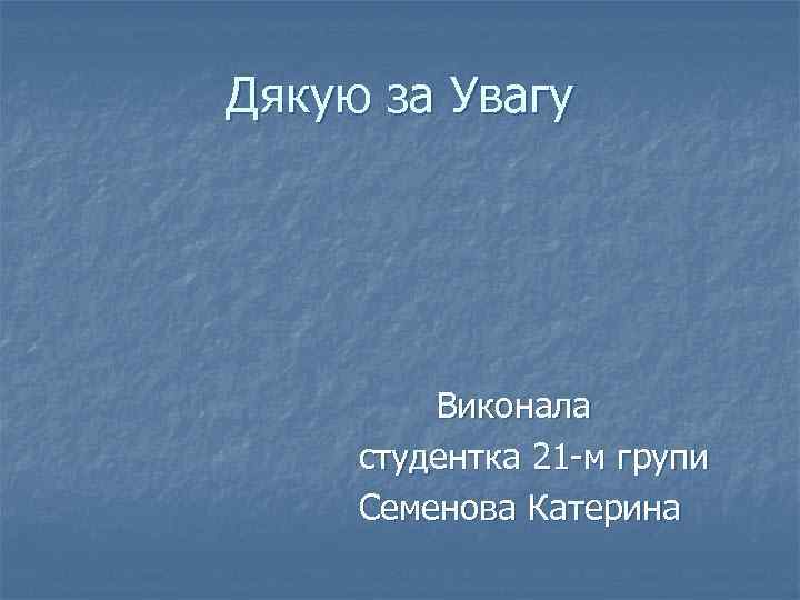 Дякую за Увагу Виконала студентка 21 -м групи Семенова Катерина 