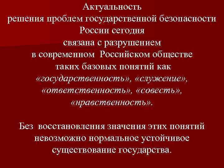 Актуальность решения проблем государственной безопасности России сегодня связана с разрушением в современном Российском обществе