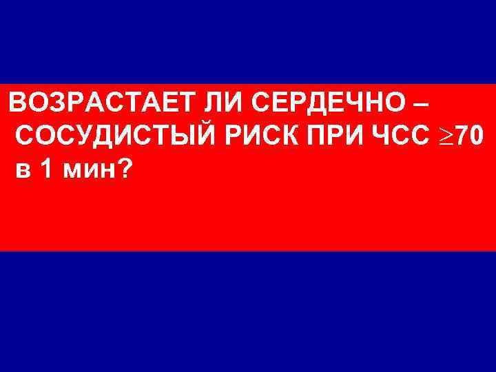  ВОЗРАСТАЕТ ЛИ СЕРДЕЧНО – СОСУДИСТЫЙ РИСК ПРИ ЧСС 70 в 1 мин? 