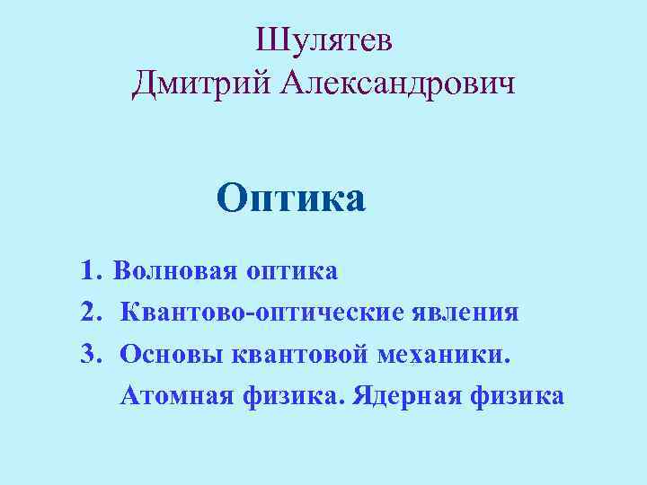 Шулятев Дмитрий Александрович Оптика 1. Волновая оптика 2. Квантово-оптические явления 3. Основы квантовой механики.