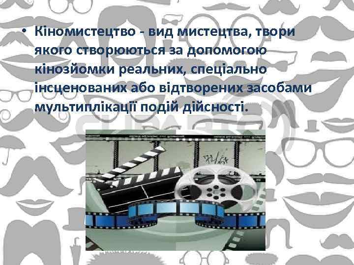  • Кіномистецтво - вид мистецтва, твори якого створюються за допомогою кінозйомки реальних, спеціально